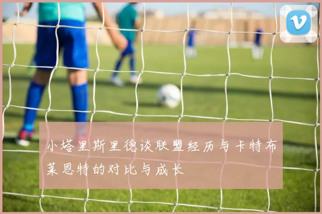 小塔里斯里德谈联盟经历与卡特布莱恩特的对比与成长