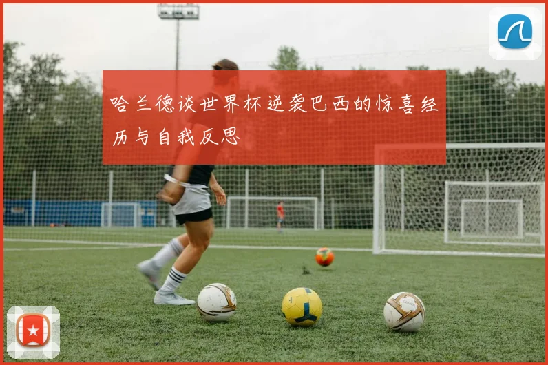 哈兰德谈世界杯逆袭巴西的惊喜经历与自我反思