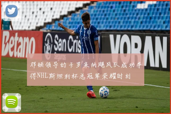 邓顿领导的卡罗来纳飓风队成功夺得NHL斯坦利杯总冠军荣耀时刻