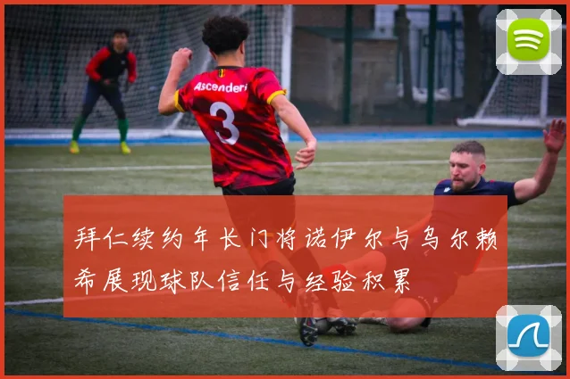 拜仁续约年长门将诺伊尔与乌尔赖希展现球队信任与经验积累