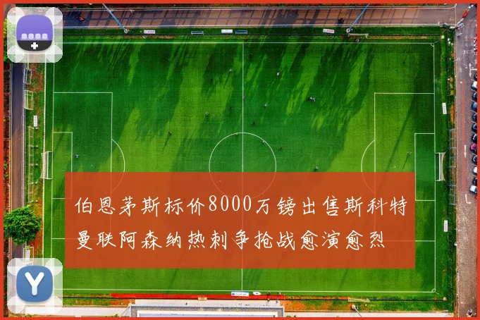 伯恩茅斯标价8000万镑出售斯科特曼联阿森纳热刺争抢战愈演愈烈