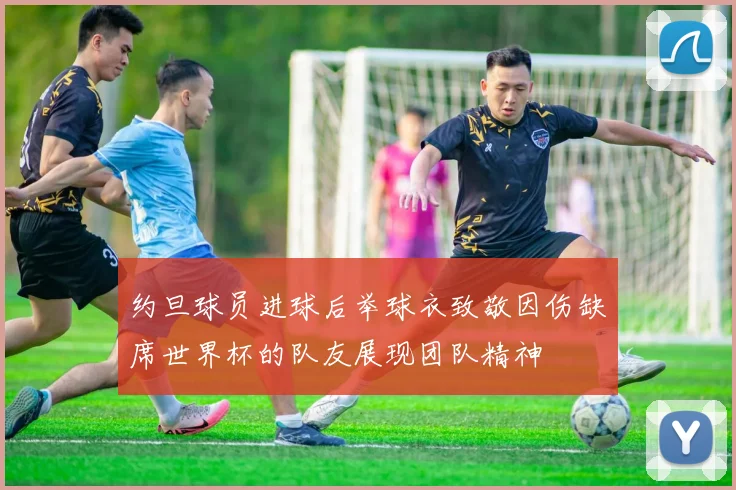约旦球员进球后举球衣致敬因伤缺席世界杯的队友展现团队精神
