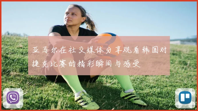 亚马尔在社交媒体分享观看韩国对捷克比赛的精彩瞬间与感受